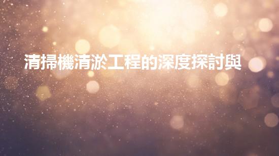 清掃機清淤工程的深度探討與實踐經(jīng)驗分享究竟能帶來哪些驚人效果？